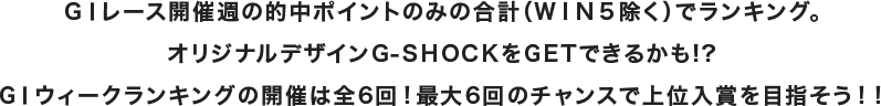 GⅠレース開催週の的中ポイントのみの合計(WIN5除く)でランキング。オリジナルデザインG-SHOCKをGETできるかも!?GⅠウィークランキングの開催は全6回!最大6回のチャンスで上位入賞を目指そう!!