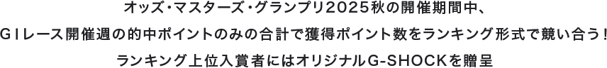 オッズ・マスターズ・グランプリ2025秋の開催期間中、GⅠレース開催週の的中ポイントのみの合計で獲得ポイント数をランキング形式で競い合う!ランキング上位入賞者にはオリジナルG-SHOCKを贈呈