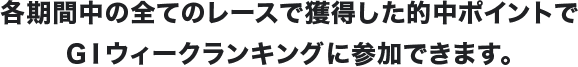 各期間中の全てのレースで獲得した的中ポイントでGⅠウィークランキングに参加できます。