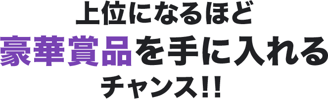 上位になるほど豪華賞品を手に入れるチャンス!!