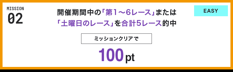 MISSION 02 開催期間中の「第1〜6レース」または「土曜日のレース」を合計5レース的中 ミッションクリアで100pt EASY