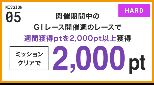 MISSION 05 開催期間中のGⅠレース開催週のレースで週間獲得ptを2,000pt以上獲得 ミッションクリアで2,000pt HARD