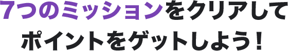 7つのミッションをクリアしてポイントをゲットしよう!