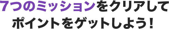 7つのミッションをクリアしてポイントをゲットしよう!